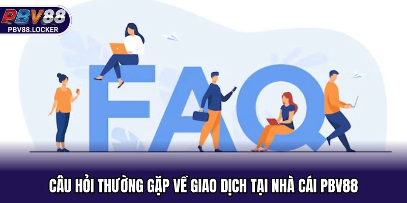 Câu hỏi thường gặp liên quan tới giao dịch tại PBV88
